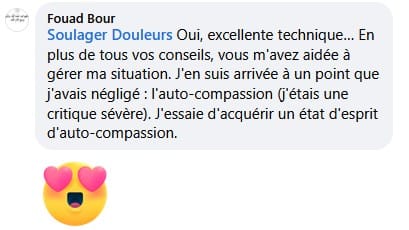 @Soulager Douleurs : Oui, excellente technique… En plus de tous vos conseils, vous m'avez aidée à gérer ma situation. J'en suis arrivée à un point que j'avais négligé : l'auto-compassion (j'étais une critique sévère). J'essaie d'acquérir un état d'esprit d'auto-compassion.